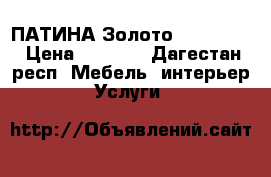 ПАТИНА Золото XP1981/34 › Цена ­ 1 000 - Дагестан респ. Мебель, интерьер » Услуги   